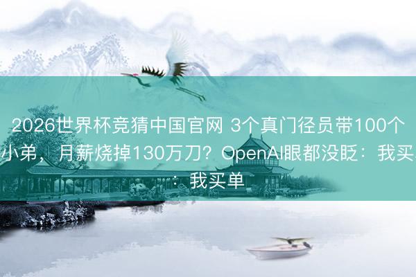 2026世界杯竞猜中国官网 3个真门径员带100个AI小弟，月薪烧掉130万刀？OpenAI眼都没眨：我买单