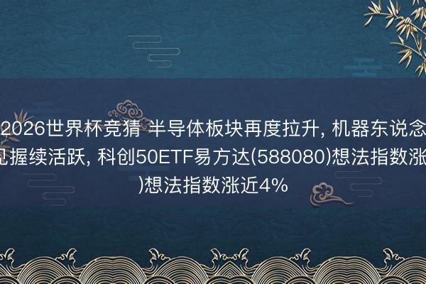 2026世界杯竞猜 半导体板块再度拉升， 机器东说念主意见握续活跃， 科创50ETF易方达(588080)想法指数涨近4%