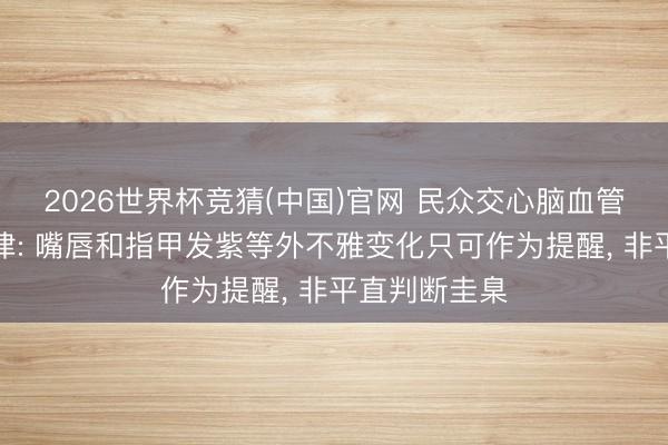 2026世界杯竞猜(中国)官网 民众交心脑血管疾病自测规律: 嘴唇和指甲发紫等外不雅变化只可作为提醒， 非平直判断圭臬