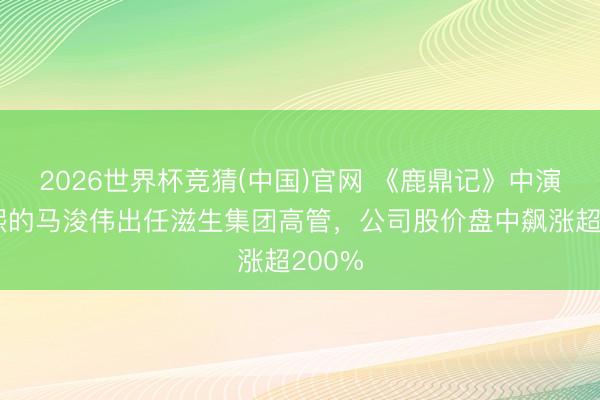 2026世界杯竞猜(中国)官网 《鹿鼎记》中演出康熙的马浚伟出任滋生集团高管，公司股价盘中飙涨超200%