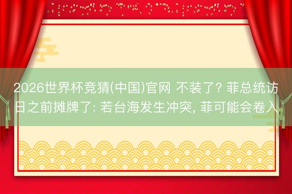 2026世界杯竞猜(中国)官网 不装了? 菲总统访日之前摊牌了: 若台海发生冲突， 菲可能会卷入