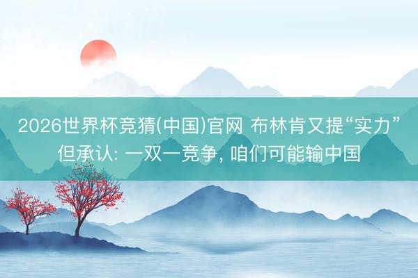 2026世界杯竞猜(中国)官网 布林肯又提“实力”但承认: 一双一竞争， 咱们可能输中国