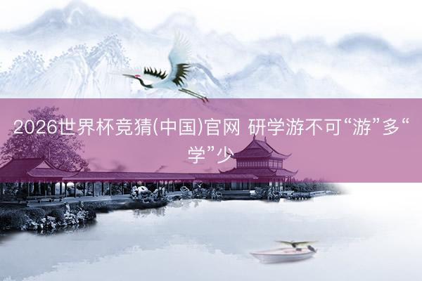2026世界杯竞猜(中国)官网 研学游不可“游”多“学”少