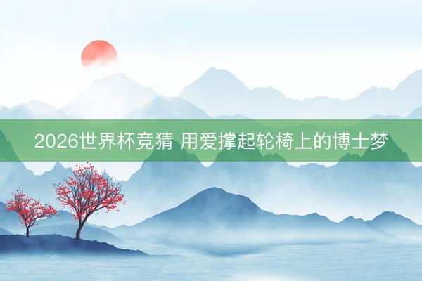 2026世界杯竞猜 用爱撑起轮椅上的博士梦