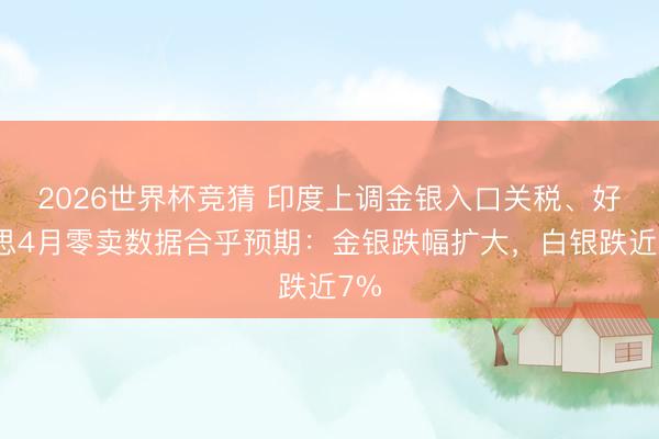 2026世界杯竞猜 印度上调金银入口关税、好意思4月零卖数据合乎预期：金银跌幅扩大，白银跌近7%
