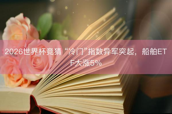 2026世界杯竞猜 “冷门”指数异军突起，船舶ETF大涨5%