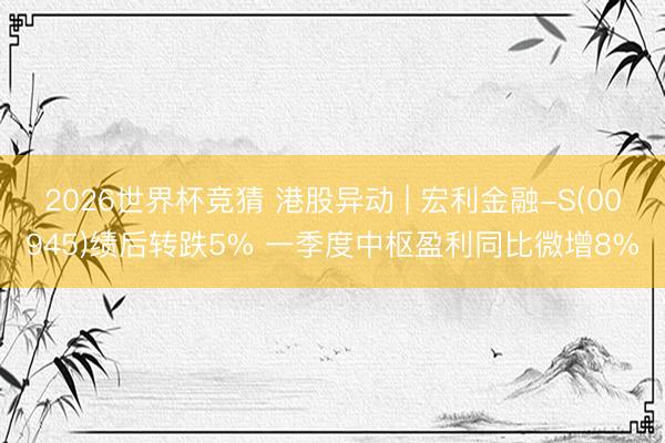 2026世界杯竞猜 港股异动 | 宏利金融-S(00945)绩后转跌5% 一季度中枢盈利同比微增8%