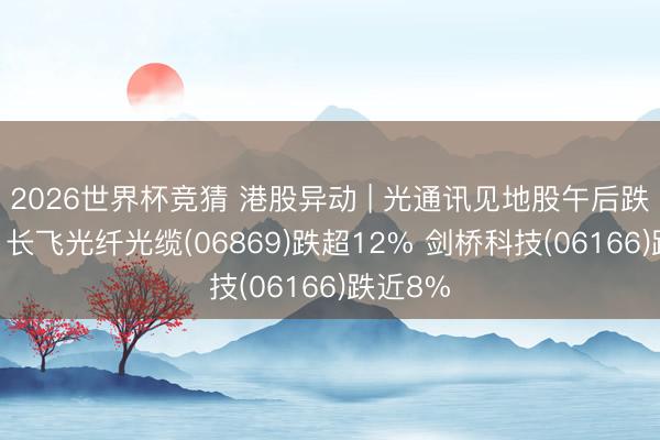 2026世界杯竞猜 港股异动 | 光通讯见地股午后跌幅扩大 长飞光纤光缆(06869)跌超12% 剑桥科技(06166)跌近8%