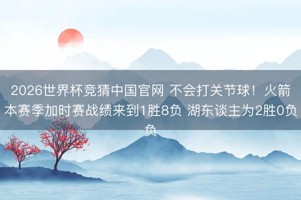 2026世界杯竞猜中国官网 不会打关节球！火箭本赛季加时赛战绩来到1胜8负 湖东谈主为2胜0负