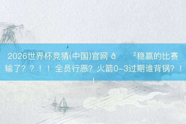 2026世界杯竞猜(中国)官网 😲稳赢的比赛输了？？！！全员行恶？火箭0-3过期谁背锅？！