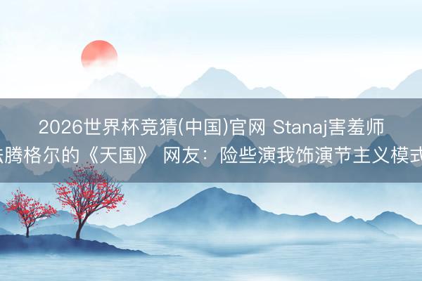 2026世界杯竞猜(中国)官网 Stanaj害羞师法腾格尔的《天国》 网友：险些演我饰演节主义模式~