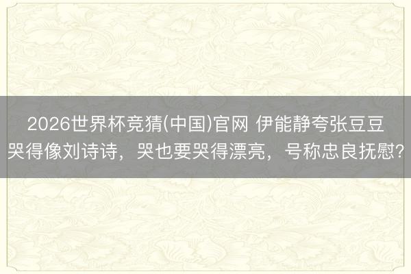 2026世界杯竞猜(中国)官网 伊能静夸张豆豆哭得像刘诗诗，哭也要哭得漂亮，号称忠良抚慰？