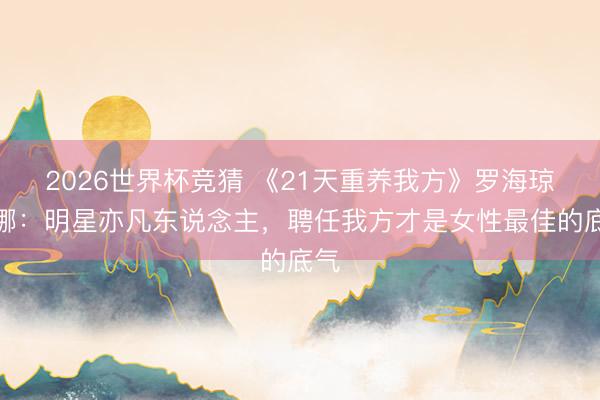 2026世界杯竞猜 《21天重养我方》罗海琼于娜：明星亦凡东说念主，聘任我方才是女性最佳的底气