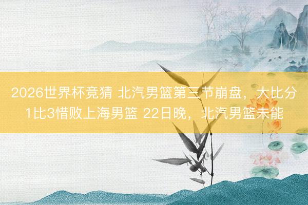 2026世界杯竞猜 北汽男篮第三节崩盘，大比分1比3惜败上海男篮 22日晚，北汽男篮未能