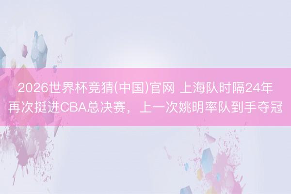 2026世界杯竞猜(中国)官网 上海队时隔24年再次挺进CBA总决赛，上一次姚明率队到手夺冠