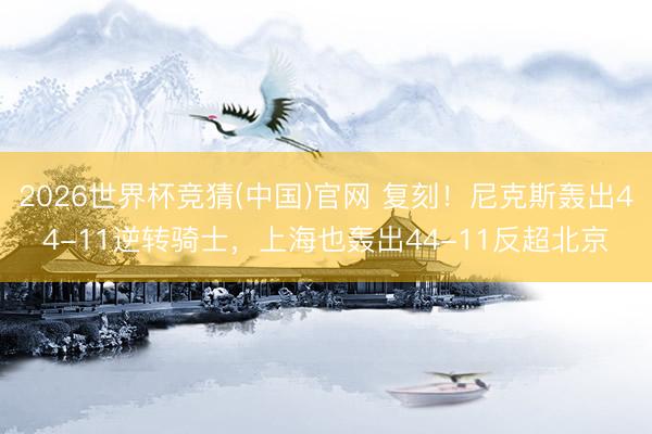 2026世界杯竞猜(中国)官网 复刻！尼克斯轰出44-11逆转骑士，上海也轰出44-11反超北京