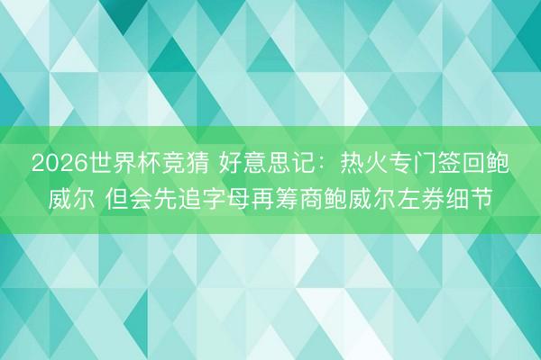 2026世界杯竞猜 好意思记：热火专门签回鲍威尔 但会先追字母再筹商鲍威尔左券细节