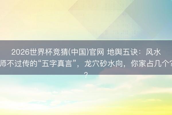 2026世界杯竞猜(中国)官网 地舆五诀：风水师不过传的“五字真言”，龙穴砂水向，你家占几个？