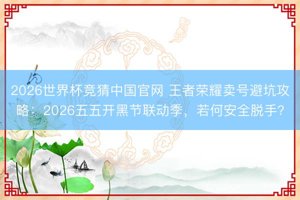 2026世界杯竞猜中国官网 王者荣耀卖号避坑攻略：2026五五开黑节联动季，若何安全脱手？