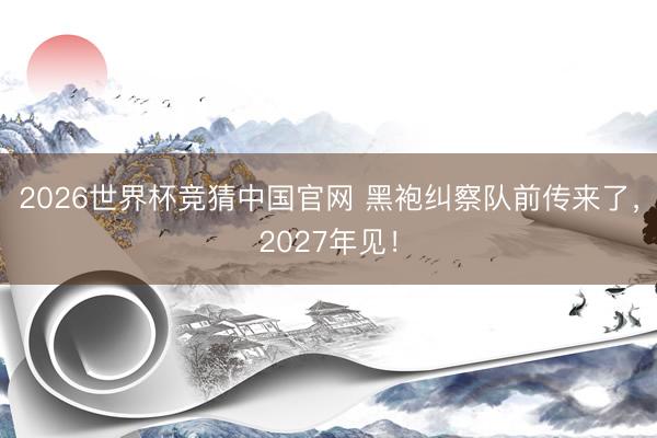 2026世界杯竞猜中国官网 黑袍纠察队前传来了，2027年见！