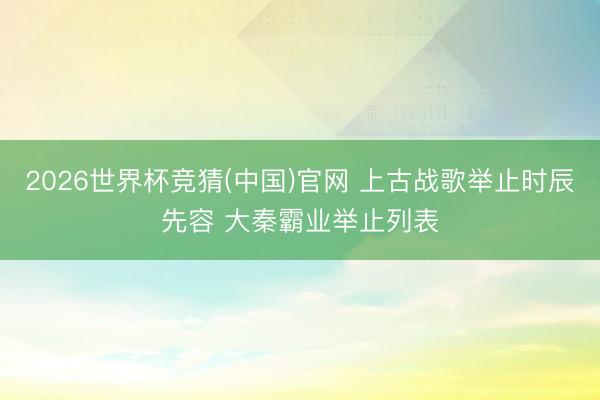 2026世界杯竞猜(中国)官网 上古战歌举止时辰先容 大秦霸业举止列表