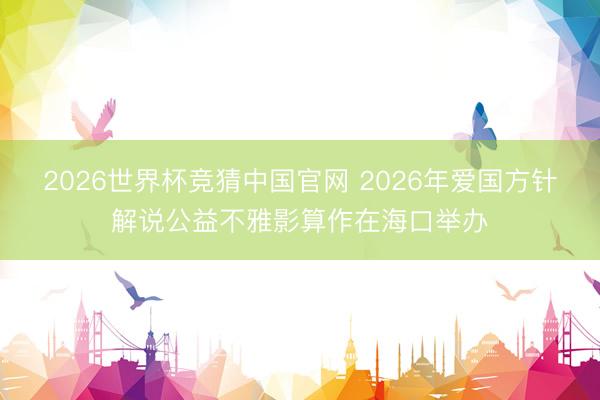 2026世界杯竞猜中国官网 2026年爱国方针解说公益不雅影算作在海口举办