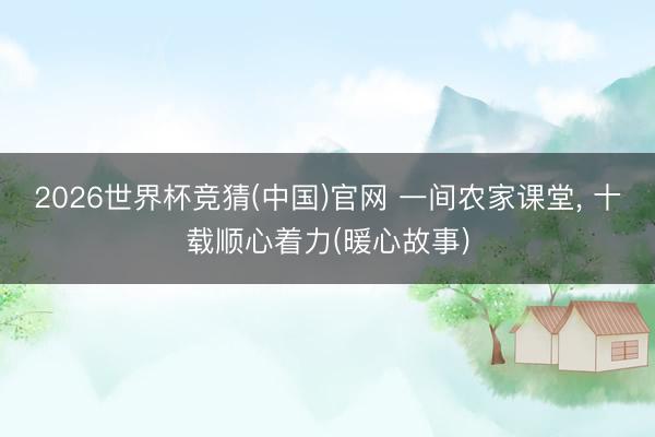 2026世界杯竞猜(中国)官网 一间农家课堂, 十载顺心着力(暖心故事)