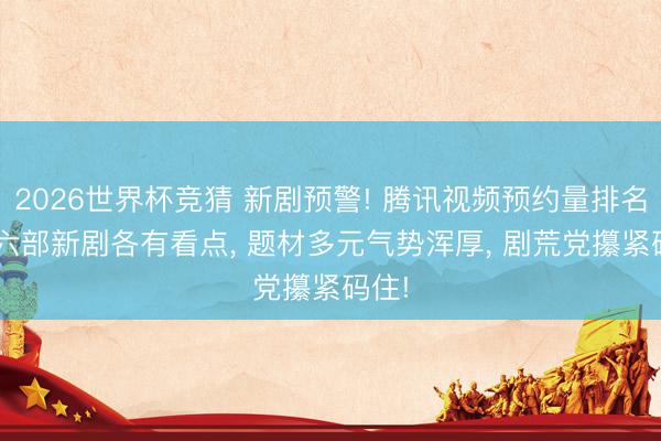 2026世界杯竞猜 新剧预警! 腾讯视频预约量排名榜， 六部新剧各有看点， 题材多元气势浑厚， 剧荒党攥紧码住!