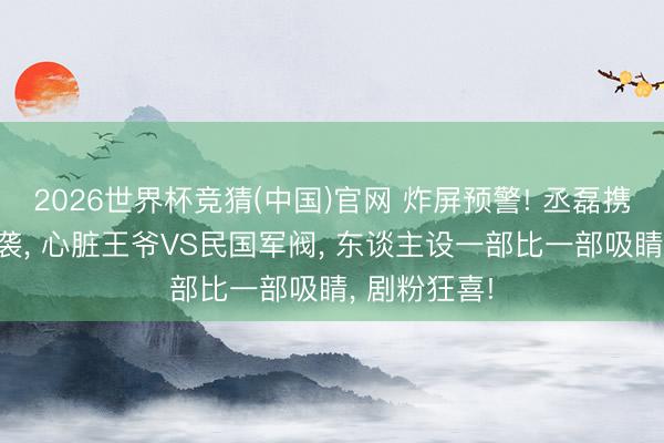 2026世界杯竞猜(中国)官网 炸屏预警! 丞磊携2部新剧来袭， 心脏王爷VS民国军阀， 东谈主设一部比一部吸睛， 剧粉狂喜!