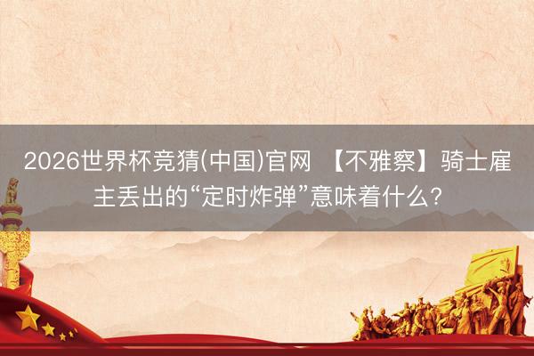 2026世界杯竞猜(中国)官网 【不雅察】骑士雇主丢出的“定时炸弹”意味着什么?