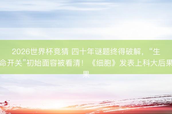2026世界杯竞猜 四十年谜题终得破解,“生命开关”初始面容被看清!《细胞》发表上科大后果