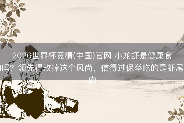 2026世界杯竞猜(中国)官网 小龙虾是健康食物吗？领先得改掉这个风尚，信得过保举吃的是虾尾肉