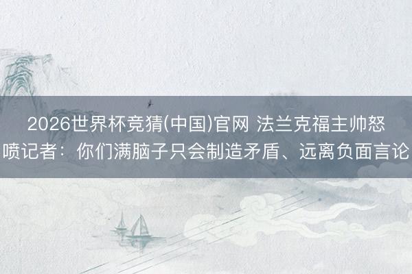 2026世界杯竞猜(中国)官网 法兰克福主帅怒喷记者：你们满脑子只会制造矛盾、远离负面言论