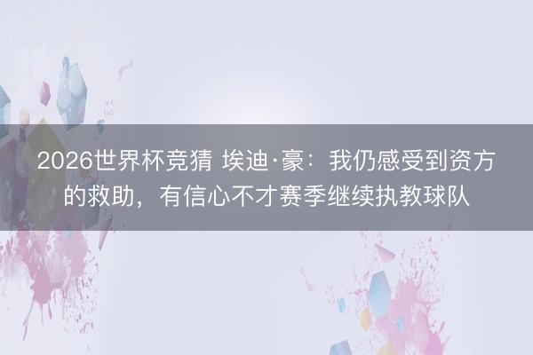 2026世界杯竞猜 埃迪·豪：我仍感受到资方的救助，有信心不才赛季继续执教球队