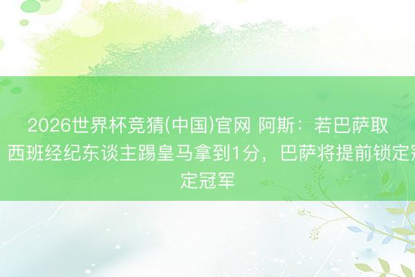 2026世界杯竞猜(中国)官网 阿斯：若巴萨取胜、西班经纪东谈主踢皇马拿到1分，巴萨将提前锁定冠军
