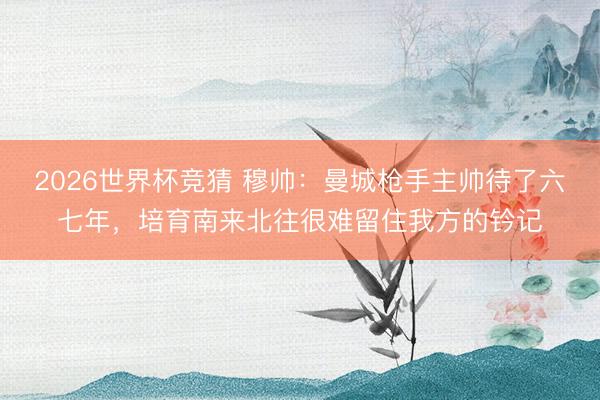2026世界杯竞猜 穆帅：曼城枪手主帅待了六七年，培育南来北往很难留住我方的钤记