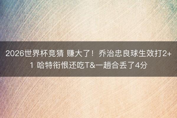 2026世界杯竞猜 赚大了！乔治忠良球生效打2+1 哈特衔恨还吃T&一趟合丢了4分