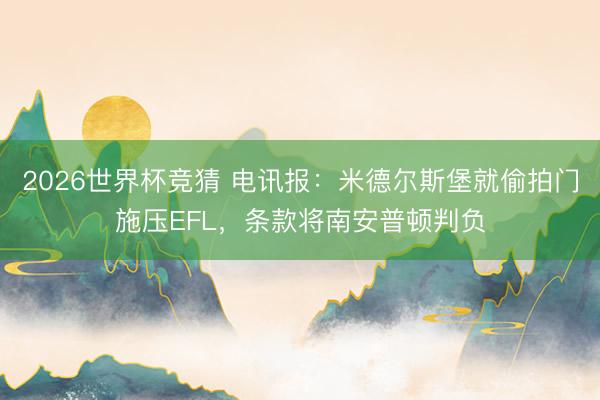 2026世界杯竞猜 电讯报：米德尔斯堡就偷拍门施压EFL，条款将南安普顿判负