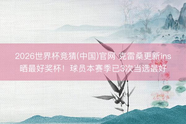 2026世界杯竞猜(中国)官网 克雷桑更新ins晒最好奖杯！球员本赛季已3次当选最好