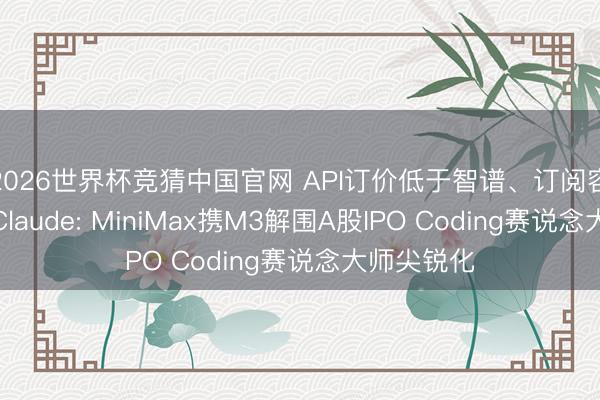 2026世界杯竞猜中国官网 API订价低于智谱、订阅容量五倍于Claude: MiniMax携M3解围A股IPO Coding赛说念大师尖锐化