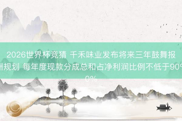 2026世界杯竞猜 千禾味业发布将来三年鼓舞报酬规划 每年度现款分成总和占净利润比例不低于90%