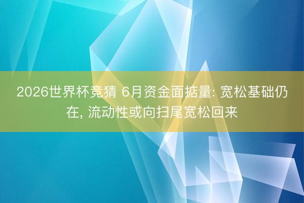2026世界杯竞猜 6月资金面掂量: 宽松基础仍在， 流动性或向扫尾宽松回来