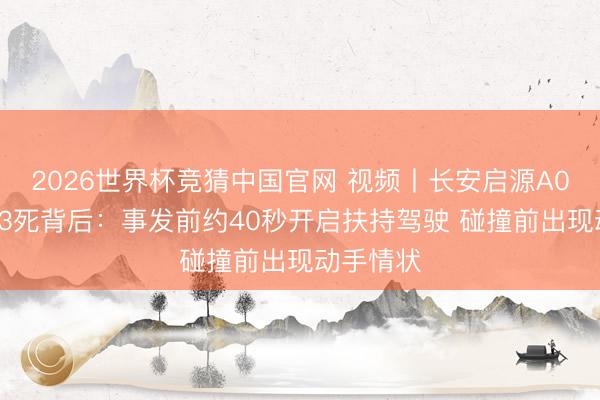 2026世界杯竞猜中国官网 视频丨长安启源A07追尾致3死背后：事发前约40秒开启扶持驾驶 碰撞前出现动手情状