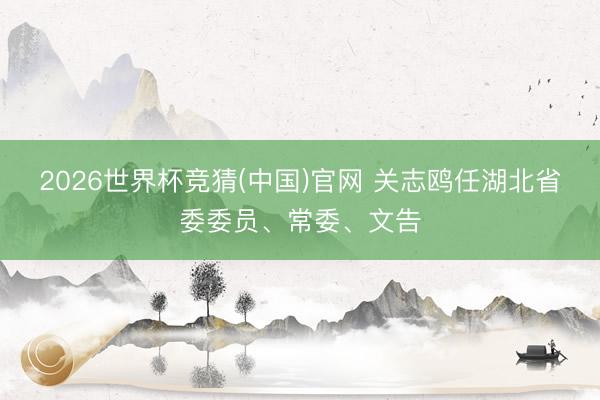 2026世界杯竞猜(中国)官网 关志鸥任湖北省委委员、常委、文告