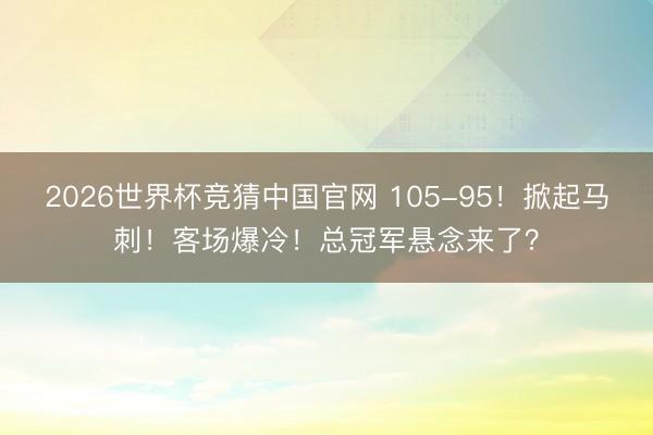 2026世界杯竞猜中国官网 105-95！掀起马刺！客场爆冷！总冠军悬念来了？