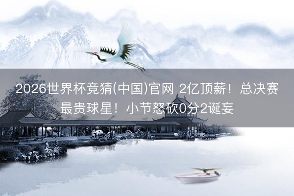 2026世界杯竞猜(中国)官网 2亿顶薪!总决赛最贵球星!小节怒砍0分2诞妄