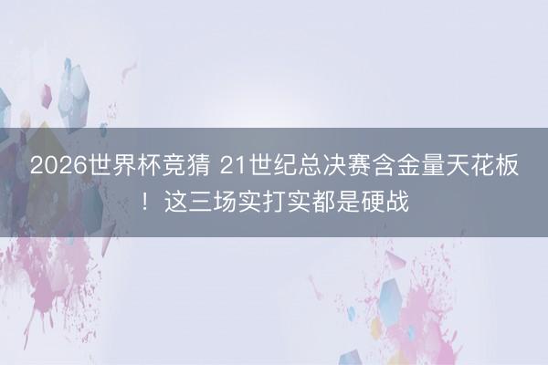 2026世界杯竞猜 21世纪总决赛含金量天花板！这三场实打实都是硬战