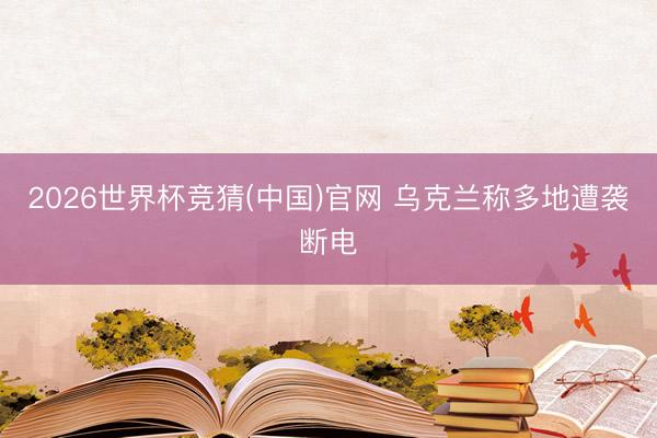 2026世界杯竞猜(中国)官网 乌克兰称多地遭袭断电