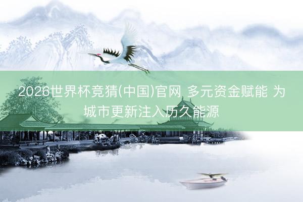 2026世界杯竞猜(中国)官网 多元资金赋能 为城市更新注入历久能源