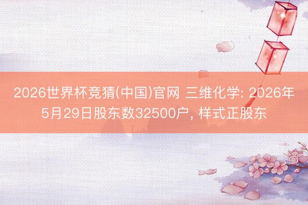 2026世界杯竞猜(中国)官网 三维化学: 2026年5月29日股东数32500户, 样式正股东